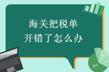 海關(guān)把稅單開錯(cuò)了怎么辦