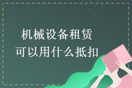 機械設(shè)備租賃可以用什么抵扣