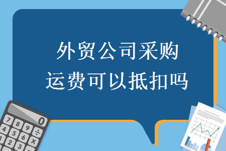 外貿(mào)公司采購運費可以抵扣嗎