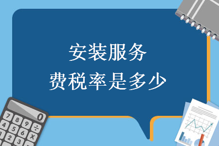 安裝服務(wù)費(fèi)稅率是多少