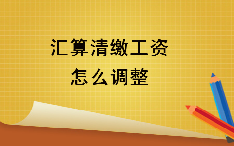 匯算清繳工資怎么調(diào)整