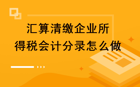 匯算清繳企業(yè)所得稅會計分錄怎么做