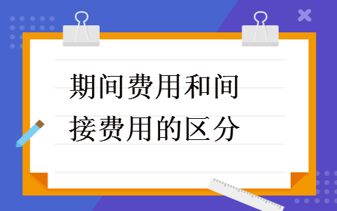  期間費(fèi)用和間接費(fèi)用的區(qū)分