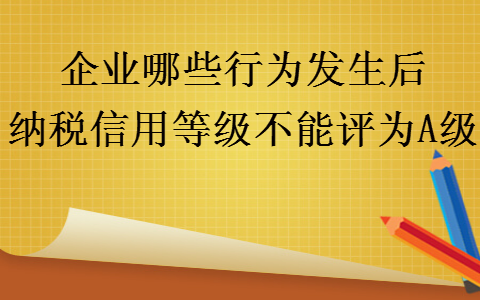 企業(yè)哪些行為發(fā)生后納稅信用等級(jí)不能評(píng)為A級(jí)