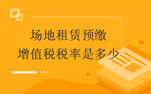 場地租賃預(yù)繳增值稅稅率是多少