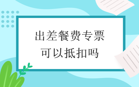 出差餐費專票可以抵扣嗎
