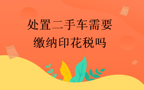 處置二手車需要繳納印花稅嗎