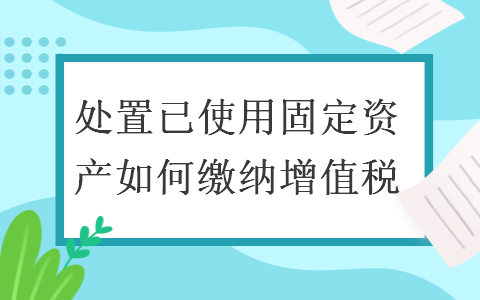 處置已使用固定資產(chǎn)如何繳納增值稅