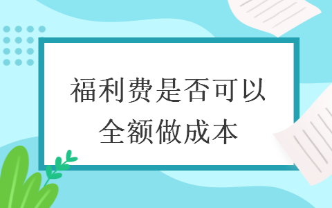  福利費是否可以全額做成本