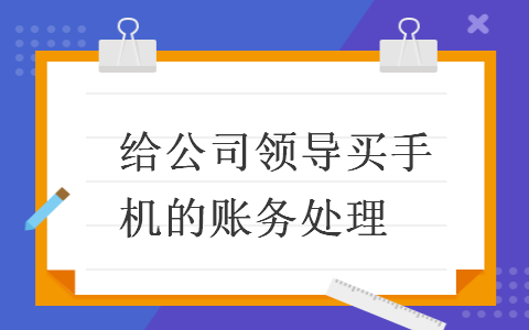 　給公司領(lǐng)導(dǎo)買手機(jī)的賬務(wù)處理