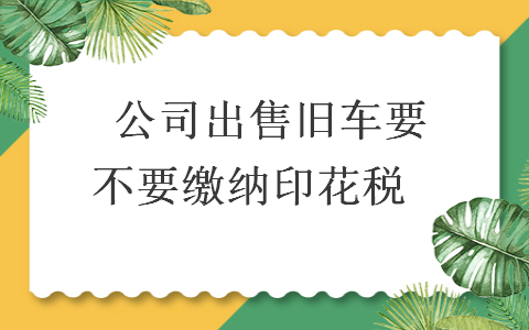 　公司出售舊車要不要繳納印花稅