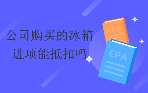 公司購買的冰箱進項能抵扣嗎