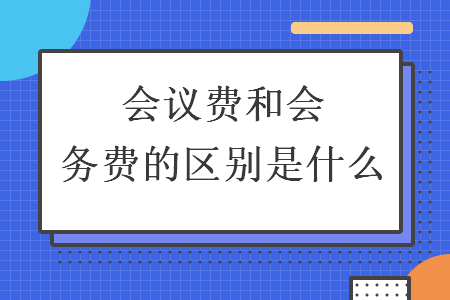 會議費(fèi)和會務(wù)費(fèi)的區(qū)別是什么