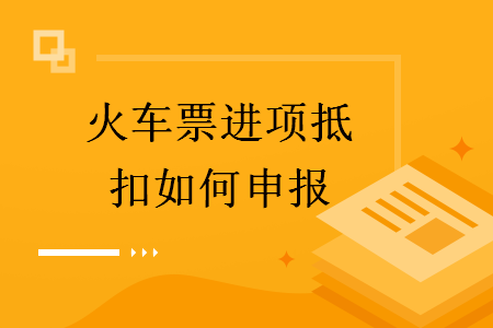  火車票進(jìn)項抵扣如何申報