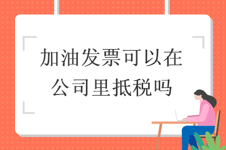 加油發(fā)票可以在公司里抵稅嗎