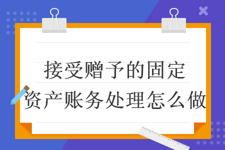  接受贈(zèng)予的固定資產(chǎn)賬務(wù)處理怎么做