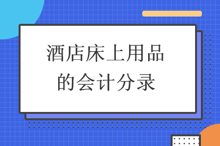 酒店床上用品的會(huì)計(jì)分錄