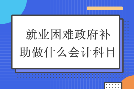 就業(yè)困難政府補助做什么會計科目