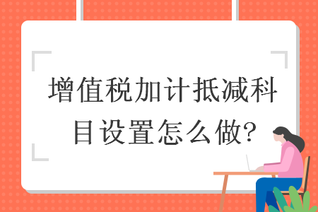 增值稅加計抵減科目設(shè)置怎么做?