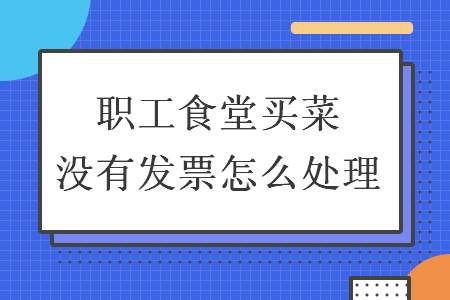 職工食堂買菜沒(méi)有發(fā)票怎么處理