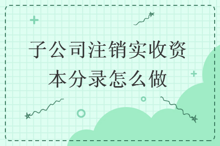  子公司注銷實收資本分錄怎么做