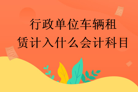 行政單位車輛租賃計入什么會計科目