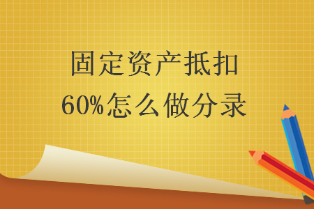   固定資產(chǎn)抵扣60%怎么做分錄