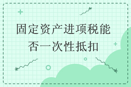 固定資產(chǎn)進(jìn)項(xiàng)稅能否一次性抵扣