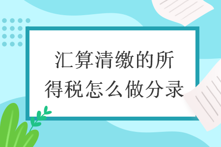  匯算清繳的所得稅怎么做分錄
