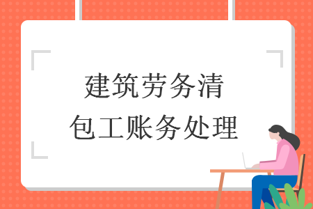 建筑勞務(wù)清包工賬務(wù)處理