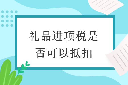  禮品進(jìn)項(xiàng)稅是否可以抵扣