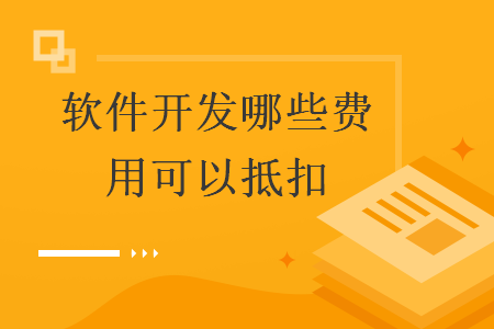 軟件開發(fā)哪些費(fèi)用可以抵扣