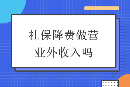 社保降費(fèi)做營(yíng)業(yè)外收入嗎