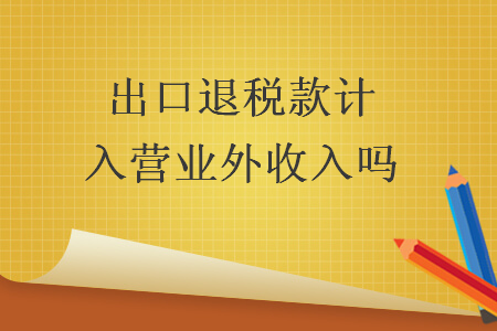出口退稅款計(jì)入營業(yè)外收入嗎