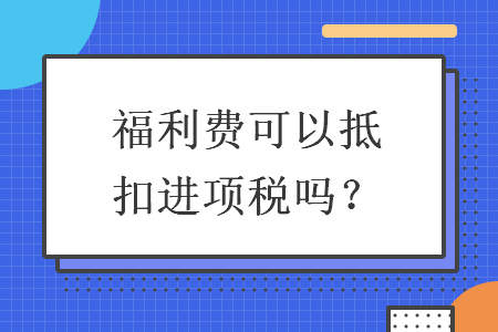 福利費可以抵扣進項稅嗎？