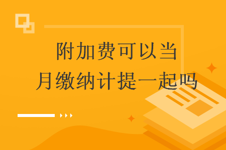 附加費可以當(dāng)月繳納計提一起嗎