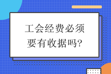 工會經(jīng)費必須要有收據(jù)嗎?