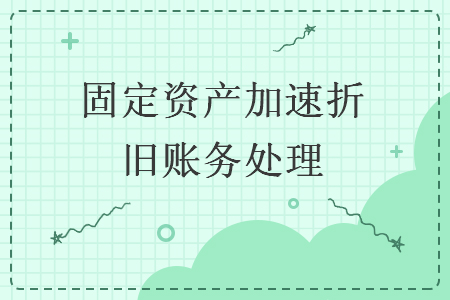 固定資產(chǎn)加速折舊賬務(wù)處理