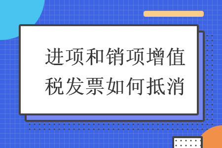 進項和銷項增值稅發(fā)票如何抵消