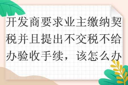 開發(fā)商要求業(yè)主繳納契稅并且提出不交稅不給辦驗(yàn)收手續(xù)，該怎么辦