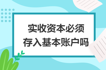 實(shí)收資本必須存入基本賬戶嗎