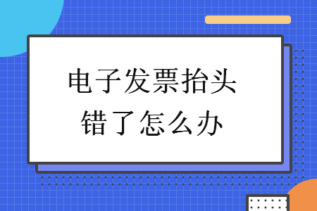 電子發(fā)票抬頭錯了怎么辦