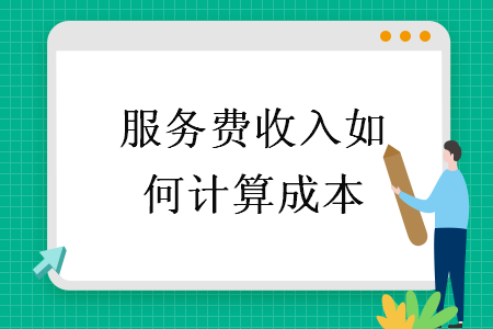 服務(wù)費(fèi)收入如何計(jì)算成本