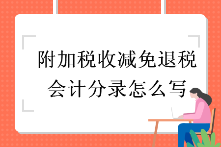附加稅收減免退稅會(huì)計(jì)分錄怎么寫