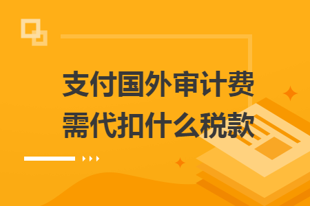 支付國(guó)外審計(jì)費(fèi)需代扣什么稅款