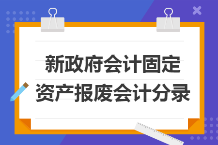 新政府會(huì)計(jì)固定資產(chǎn)報(bào)廢會(huì)計(jì)分錄