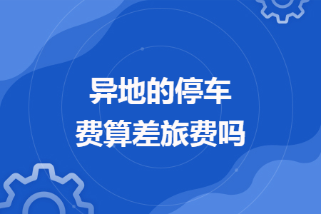 異地的停車費算差旅費嗎