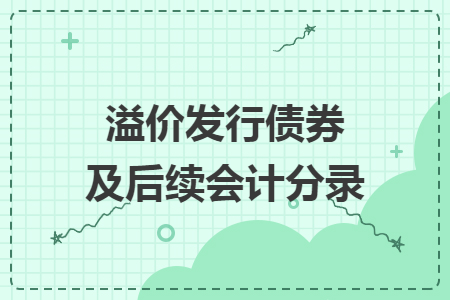 溢價(jià)發(fā)行債券及后續(xù)會(huì)計(jì)分錄