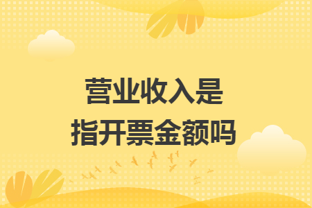 營業(yè)收入是指開票金額嗎