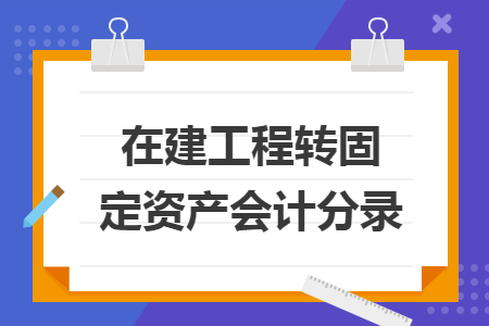 在建工程轉(zhuǎn)固定資產(chǎn)會計分錄